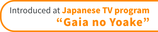 Introduced at Japanese TV program “Gaia no Yoake”
