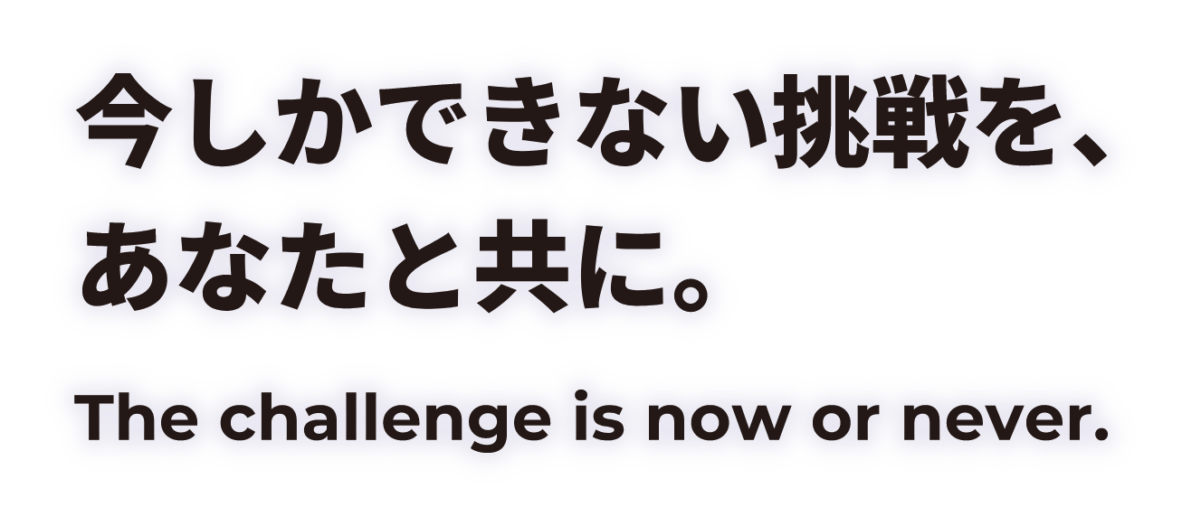 今しかできない挑戦を、あなたと共に。